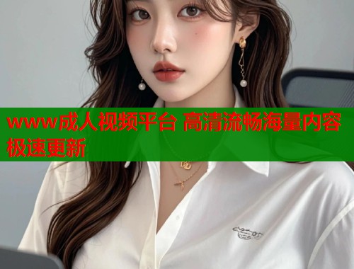 www成人视频平台 高清流畅海量内容极速更新