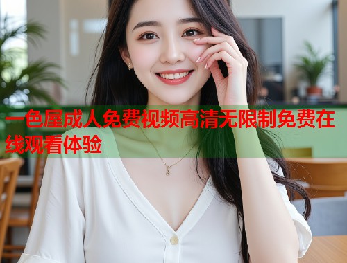 一色屋成人免费视频高清无限制免费在线观看体验  第2张