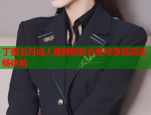 丁香五月成人视频精彩合集尽享高清流畅体验  第2张