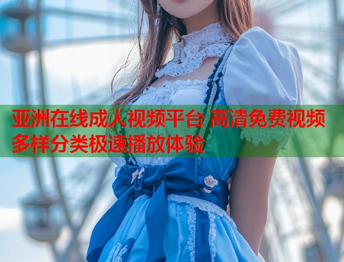 亚洲在线成人视频平台 高清免费视频多样分类极速播放体验
