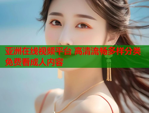 亚洲在线视频平台 高清流畅多样分类免费看成人内容