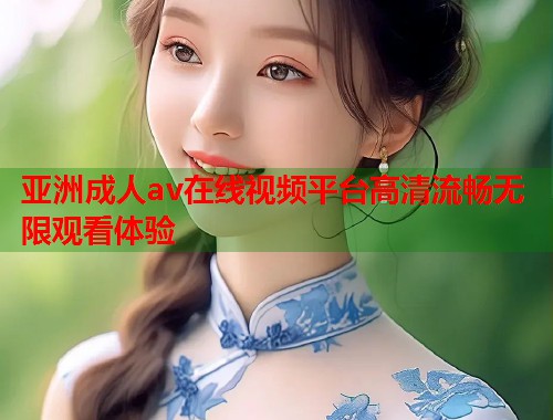 亚洲成人av在线视频平台高清流畅无限观看体验  第1张