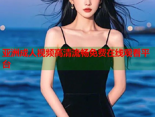亚洲成人视频高清流畅免费在线观看平台