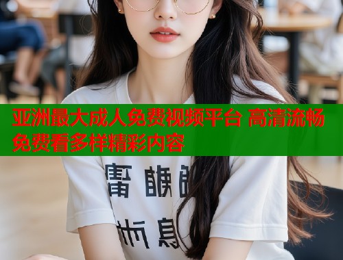 亚洲最大成人免费视频平台 高清流畅免费看多样精彩内容  第1张