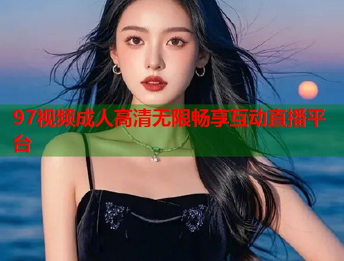 97视频成人高清无限畅享互动直播平台