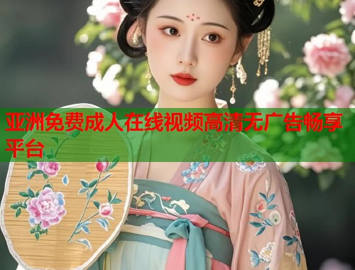 亚洲免费成人在线视频高清无广告畅享平台