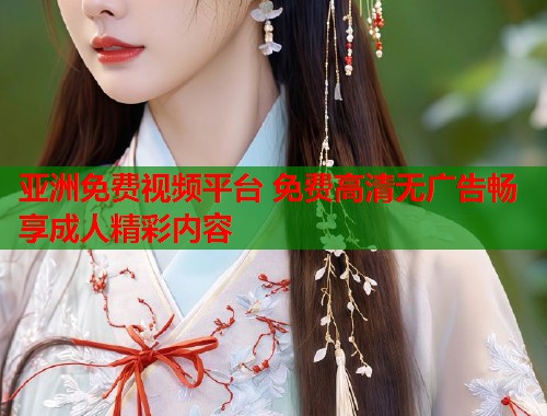 亚洲免费视频平台 免费高清无广告畅享成人精彩内容