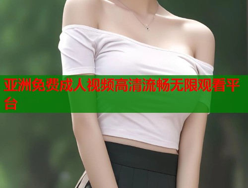 亚洲免费成人视频高清流畅无限观看平台  第2张