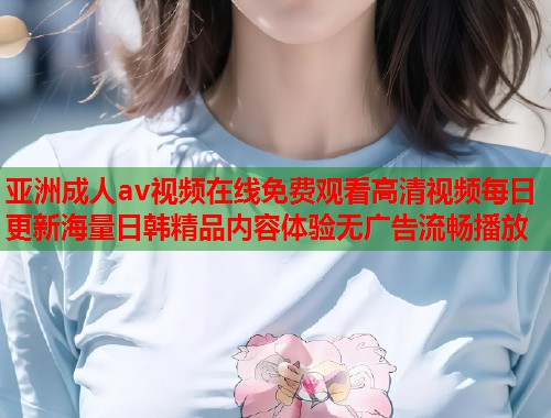 亚洲成人av视频在线免费观看高清视频每日更新海量日韩精品内容体验无广告流畅播放  第1张