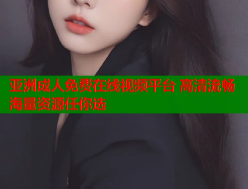 亚洲成人免费在线视频平台 高清流畅海量资源任你选  第1张