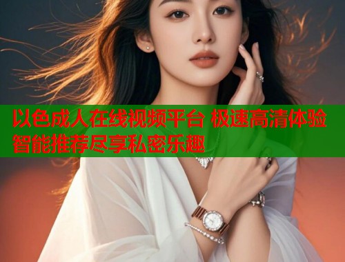 以色成人在线视频平台 极速高清体验智能推荐尽享私密乐趣  第1张