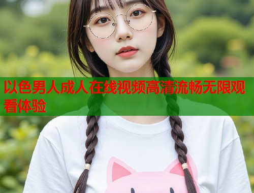 以色男人成人在线视频高清流畅无限观看体验