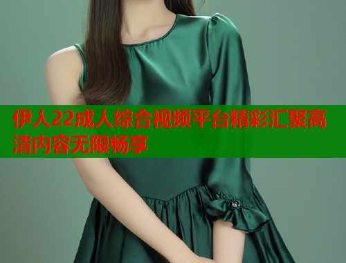 伊人22成人综合视频平台精彩汇聚高清内容无限畅享