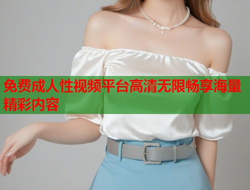 免费成人性视频平台高清无限畅享海量精彩内容