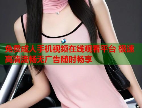 免费成人手机视频在线观看平台 极速高清流畅无广告随时畅享  第1张