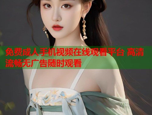 免费成人手机视频在线观看平台 高清流畅无广告随时观看