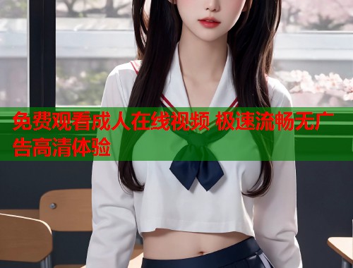 免费观看成人在线视频 极速流畅无广告高清体验
