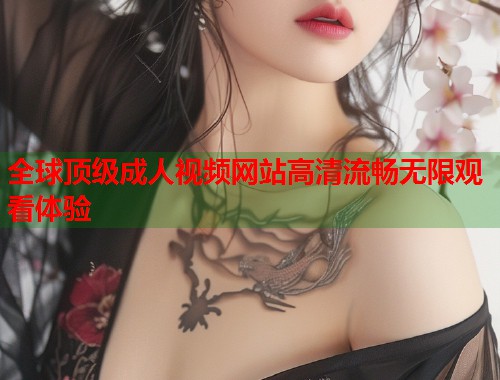全球顶级成人视频网站高清流畅无限观看体验