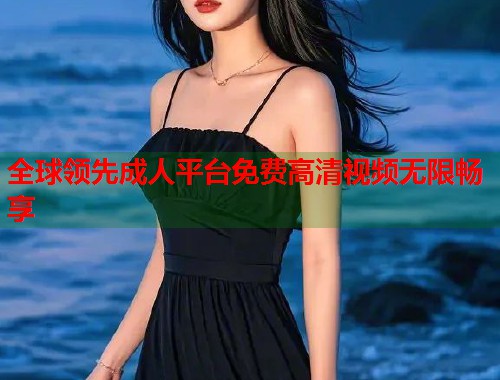 全球领先成人平台免费高清视频无限畅享
