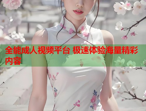 全能成人视频平台 极速体验海量精彩内容