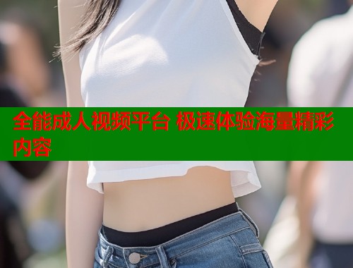 全能成人视频平台 极速体验海量精彩内容  第2张