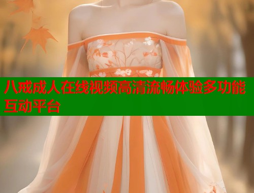 八戒成人在线视频高清流畅体验多功能互动平台