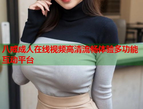 八戒成人在线视频高清流畅体验多功能互动平台  第2张