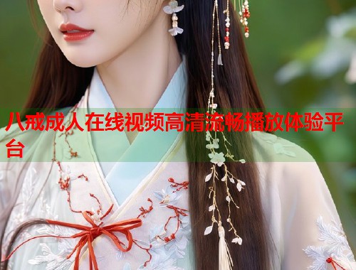 八戒成人在线视频高清流畅播放体验平台