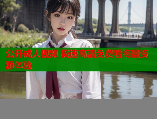 公开成人视频 极速高清免费看海量资源体验