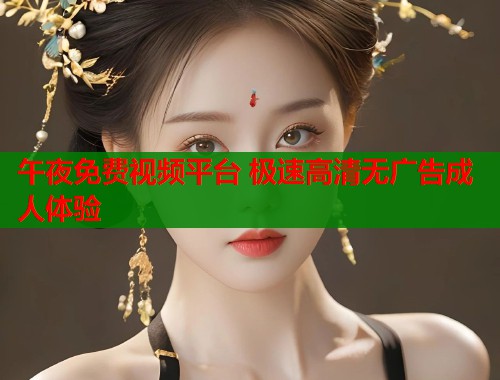 午夜免费视频平台 极速高清无广告成人体验
