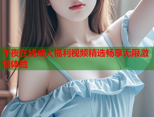 午夜在线成人福利视频精选畅享无限激情体验