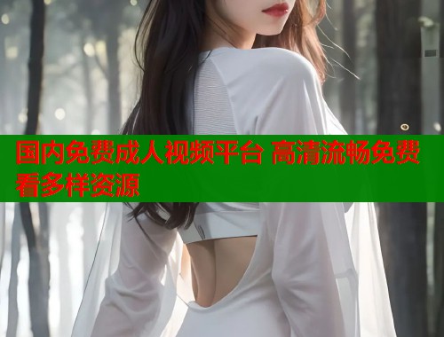 国内免费成人视频平台 高清流畅免费看多样资源  第2张