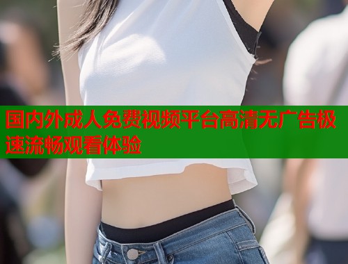 国内外成人免费视频平台高清无广告极速流畅观看体验  第2张