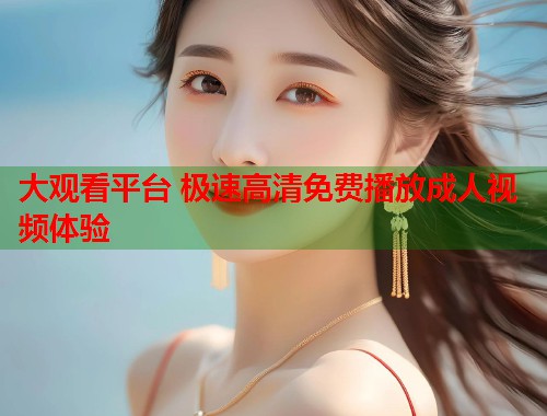大观看平台 极速高清免费播放成人视频体验  第1张