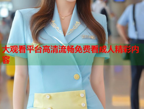 大观看平台高清流畅免费看成人精彩内容