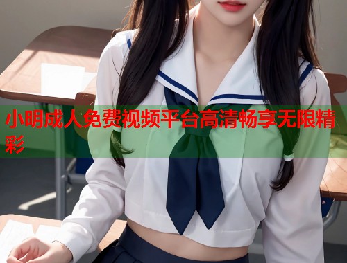 小明成人免费视频平台高清畅享无限精彩  第2张