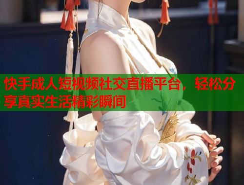 快手成人短视频社交直播平台，轻松分享真实生活精彩瞬间  第2张
