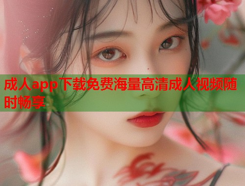成人app下载免费海量高清成人视频随时畅享
