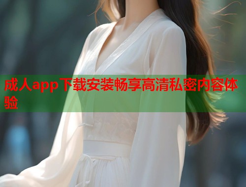 成人app下载安装畅享高清私密内容体验