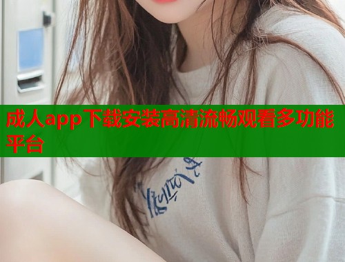 成人app下载安装高清流畅观看多功能平台