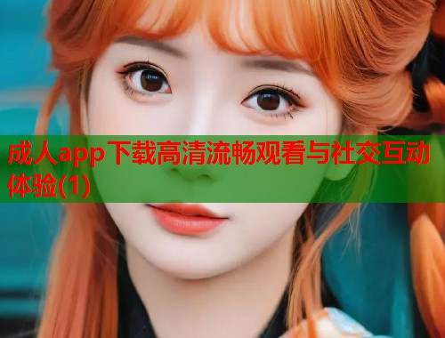成人app下载高清流畅观看与社交互动体验(1)  第2张