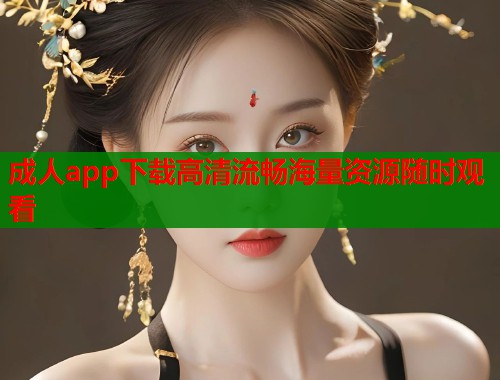 成人app下载高清流畅海量资源随时观看