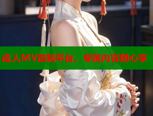 成人MV定制平台，专属内容随心享