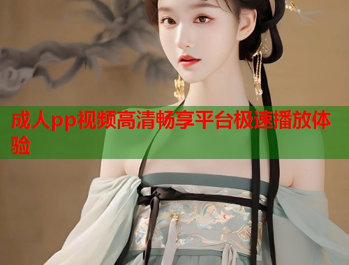 成人pp视频高清畅享平台极速播放体验