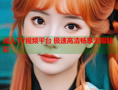 成人TV视频平台 极速高清畅享无限精彩