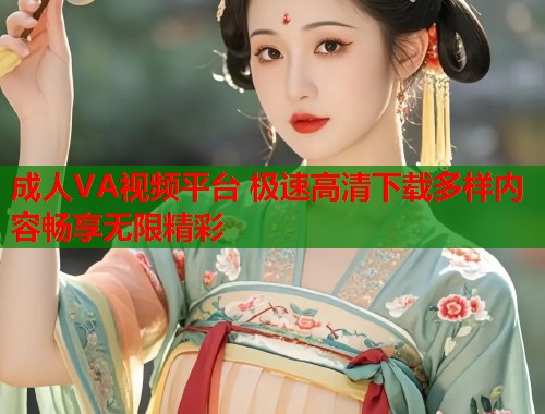 成人VA视频平台 极速高清下载多样内容畅享无限精彩