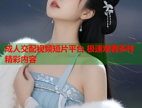 成人交配视频短片平台 极速观看多样精彩内容