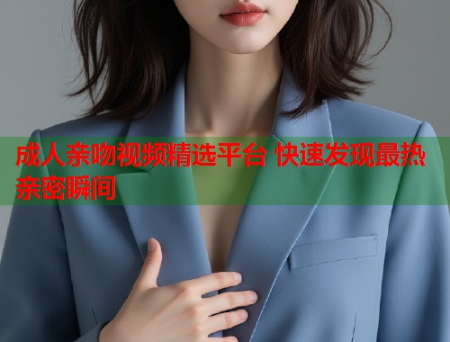 成人亲吻视频精选平台 快速发现最热亲密瞬间
