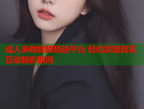 成人亲吻视频精选平台 轻松发现真实互动精彩瞬间  第2张
