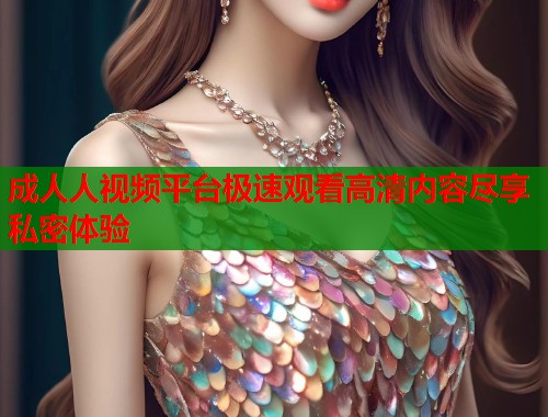 成人人视频平台极速观看高清内容尽享私密体验